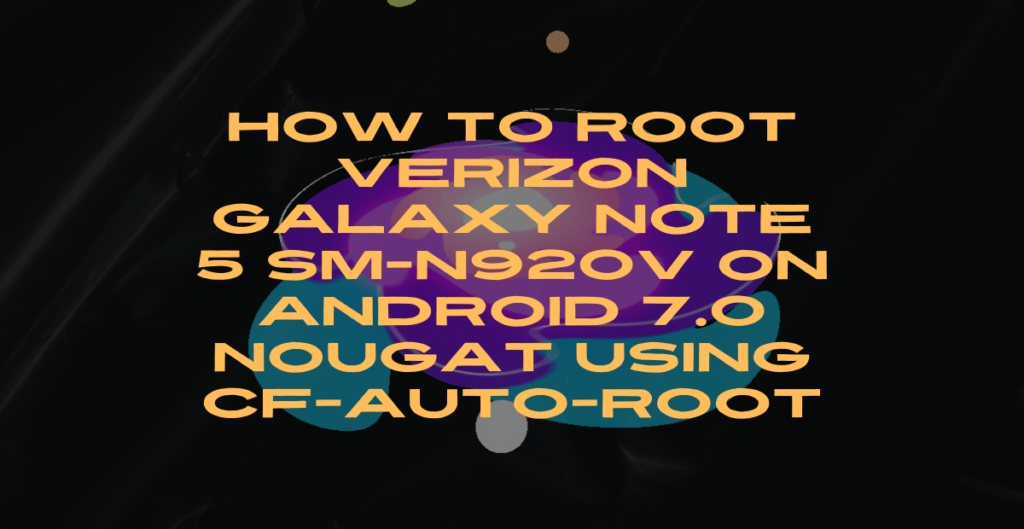 How to Root Verizon Galaxy Note 5 SM-N920V On Android 7.0 Nougat Using CF-Auto-Root