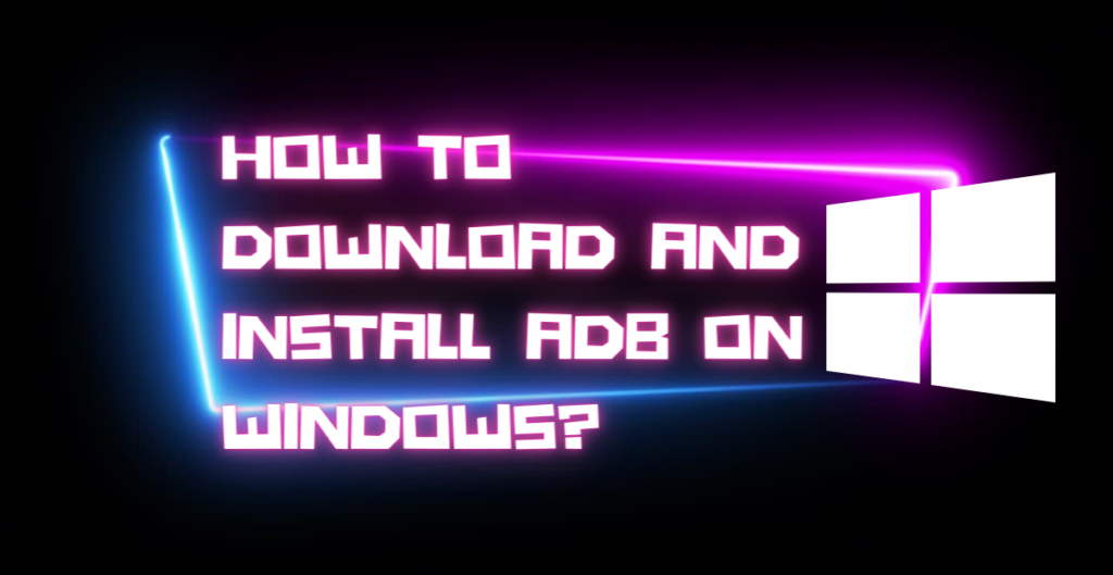 How to Download and Install ADB on Windows? 