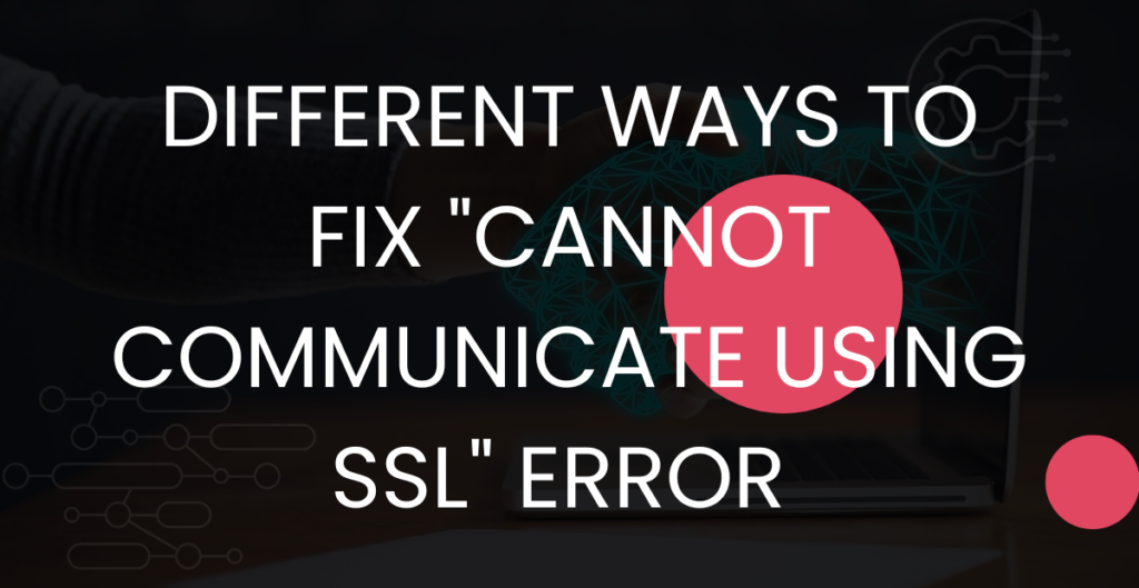 Different Ways To Fix "Cannot Communicate Using SSL" Error 