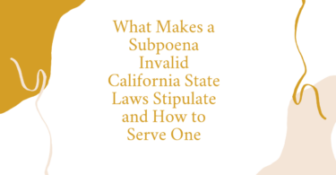 What Makes a Subpoena Invalid California State Laws Stipulate and How to Serve One